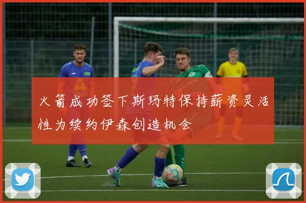 火箭成功签下斯玛特保持薪资灵活性为续约伊森创造机会