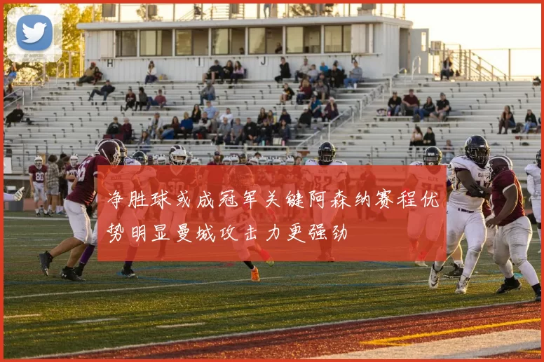 净胜球或成冠军关键阿森纳赛程优势明显曼城攻击力更强劲