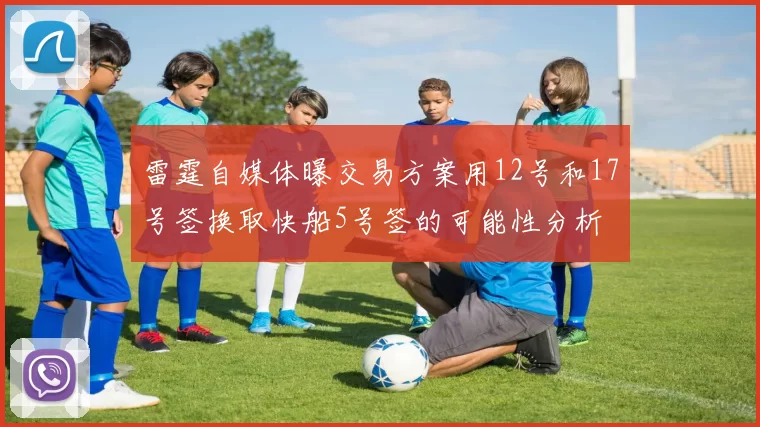 雷霆自媒体曝交易方案用12号和17号签换取快船5号签的可能性分析