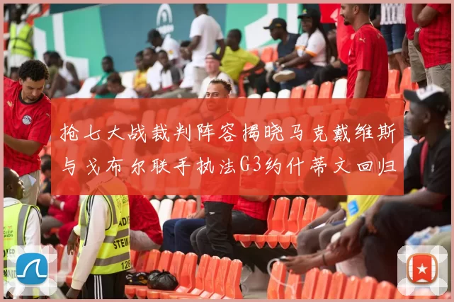 抢七大战裁判阵容揭晓马克戴维斯与戈布尔联手执法G3约什蒂文回归G2