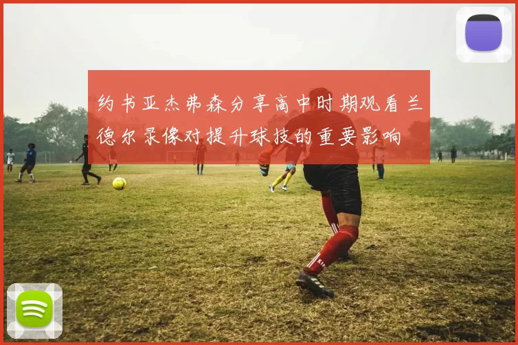 约书亚杰弗森分享高中时期观看兰德尔录像对提升球技的重要影响