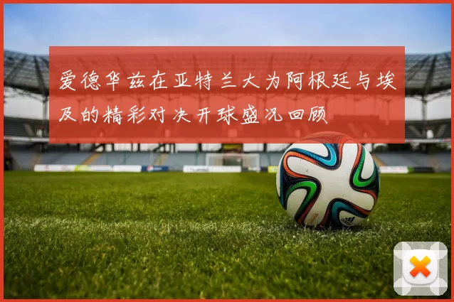 爱德华兹在亚特兰大为阿根廷与埃及的精彩对决开球盛况回顾