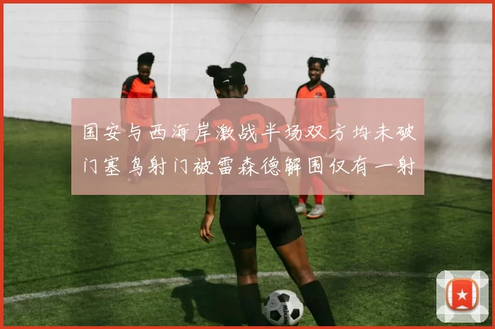 国安与西海岸激战半场双方均未破门塞鸟射门被雷森德解围仅有一射正