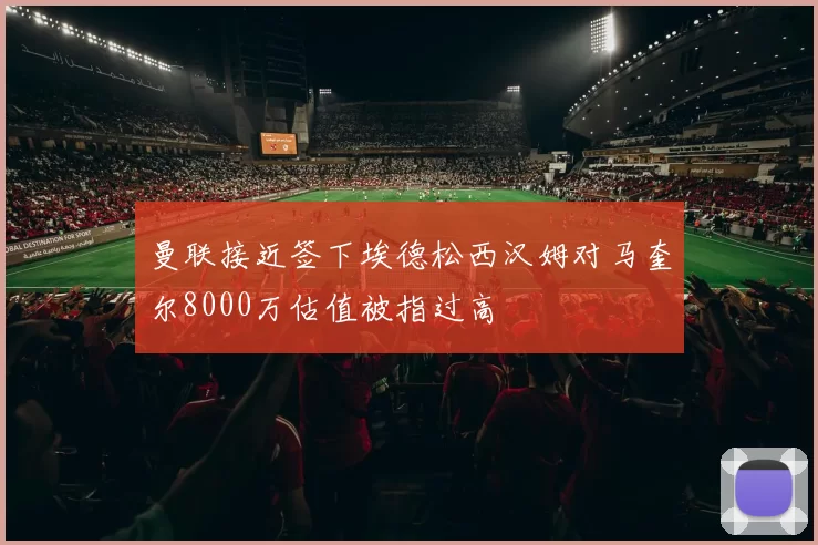 曼联接近签下埃德松西汉姆对马奎尔8000万估值被指过高
