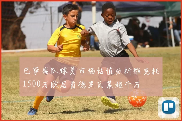巴萨离队球员市场估值分析维克托1500万欧居首德罗瓦莱超千万