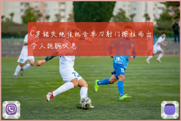 C罗错失绝佳机会单刀射门擦柱而出令人扼腕叹息