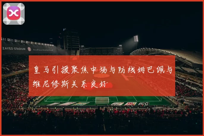 皇马引援聚焦中场与防线姆巴佩与维尼修斯关系良好
