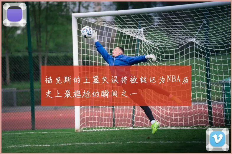 福克斯的上篮失误将被铭记为NBA历史上最尴尬的瞬间之一