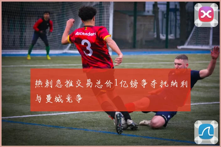热刺急推交易总价1亿镑争夺托纳利与曼城竞争