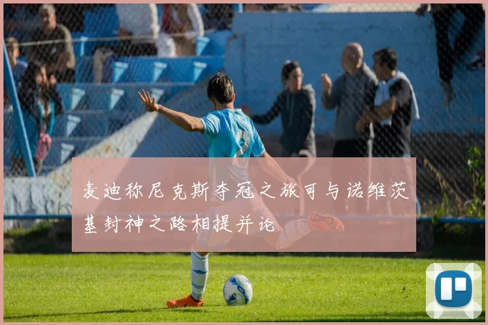 麦迪称尼克斯夺冠之旅可与诺维茨基封神之路相提并论