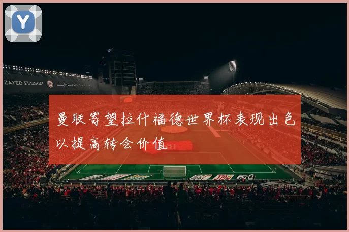 曼联寄望拉什福德世界杯表现出色以提高转会价值