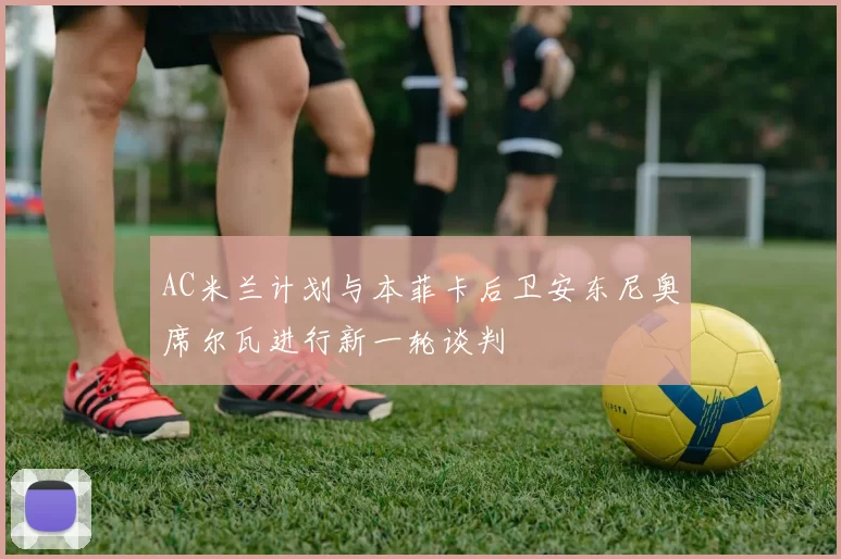 AC米兰计划与本菲卡后卫安东尼奥席尔瓦进行新一轮谈判
