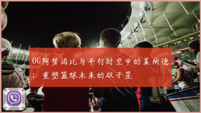 OG阿努诺比与平行时空中的莱纳德：重塑篮球未来的双子星