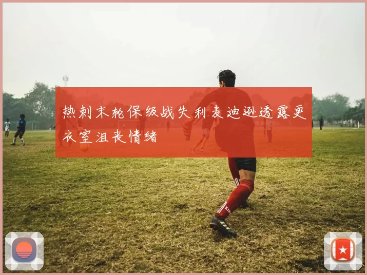 热刺末轮保级战失利麦迪逊透露更衣室沮丧情绪
