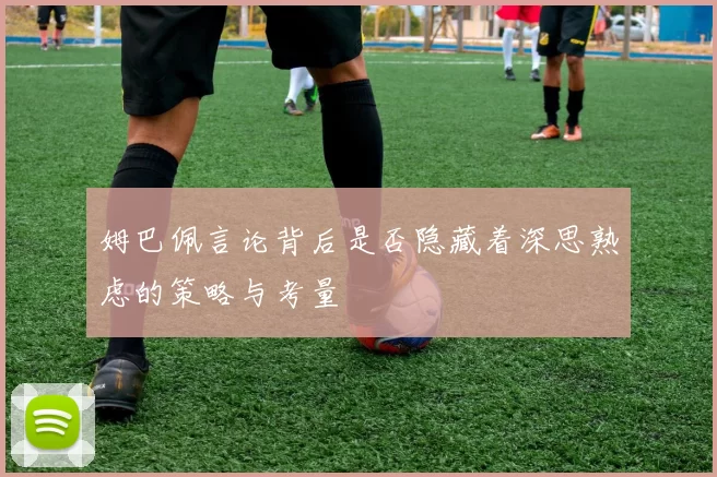 姆巴佩言论背后是否隐藏着深思熟虑的策略与考量