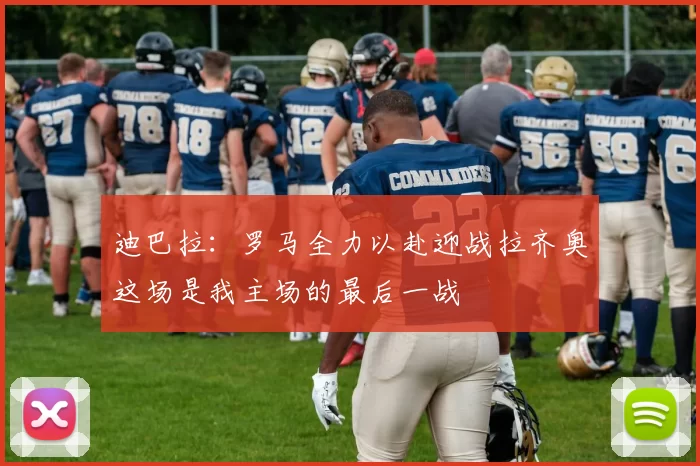 迪巴拉：罗马全力以赴迎战拉齐奥这场是我主场的最后一战