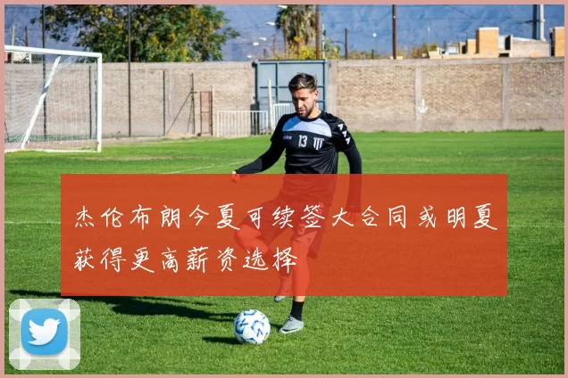 杰伦布朗今夏可续签大合同或明夏获得更高薪资选择