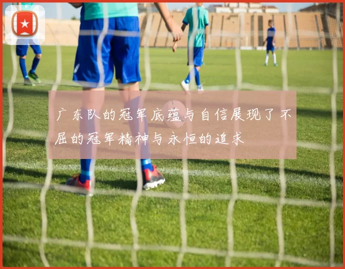 广东队的冠军底蕴与自信展现了不屈的冠军精神与永恒的追求