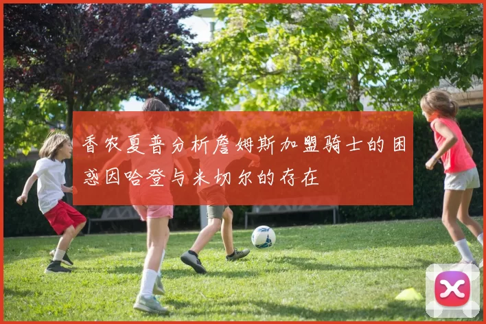 香农夏普分析詹姆斯加盟骑士的困惑因哈登与米切尔的存在