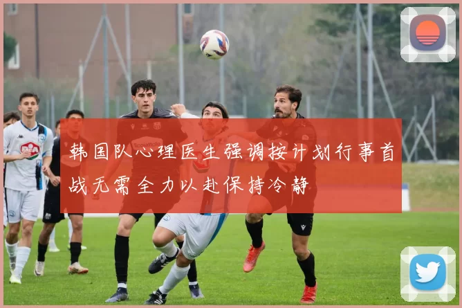 韩国队心理医生强调按计划行事首战无需全力以赴保持冷静