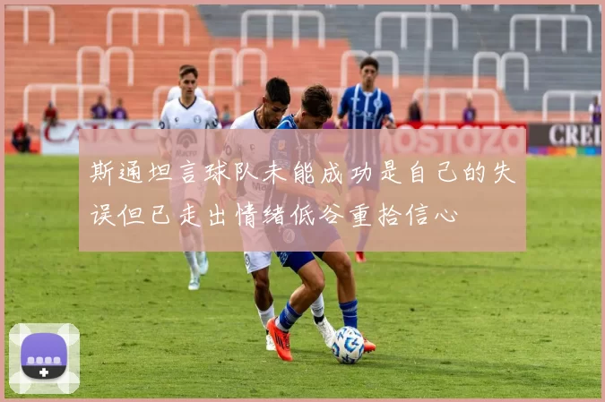 斯通坦言球队未能成功是自己的失误但已走出情绪低谷重拾信心