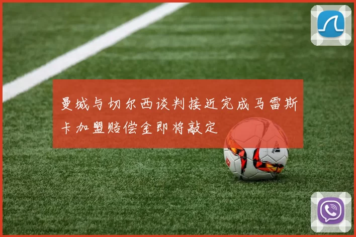 曼城与切尔西谈判接近完成马雷斯卡加盟赔偿金即将敲定