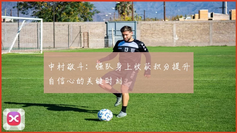 中村敬斗：强队身上收获积分提升自信心的关键时刻