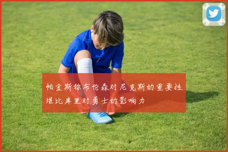 帕金斯称布伦森对尼克斯的重要性堪比库里对勇士的影响力