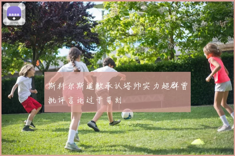 斯科尔斯道歉承认塔帅实力超群曾批评言论过于苛刻